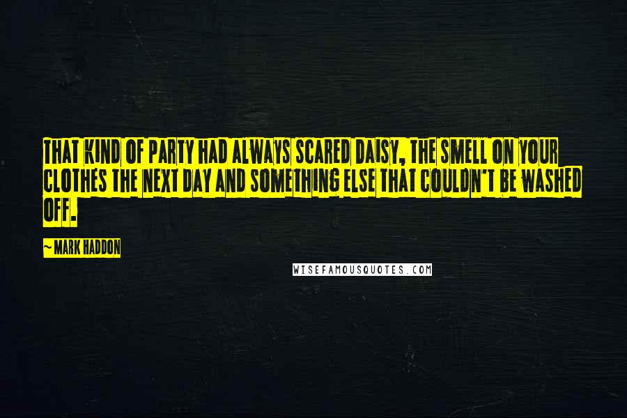 Mark Haddon Quotes: That kind of party had always scared Daisy, the smell on your clothes the next day and something else that couldn't be washed off.