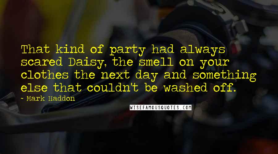 Mark Haddon Quotes: That kind of party had always scared Daisy, the smell on your clothes the next day and something else that couldn't be washed off.