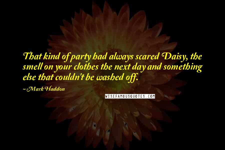 Mark Haddon Quotes: That kind of party had always scared Daisy, the smell on your clothes the next day and something else that couldn't be washed off.