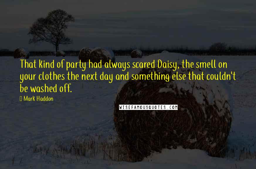 Mark Haddon Quotes: That kind of party had always scared Daisy, the smell on your clothes the next day and something else that couldn't be washed off.