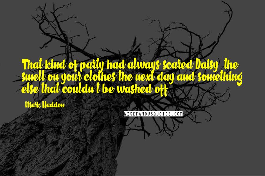 Mark Haddon Quotes: That kind of party had always scared Daisy, the smell on your clothes the next day and something else that couldn't be washed off.