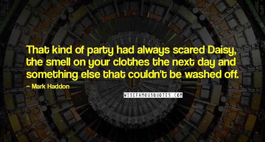 Mark Haddon Quotes: That kind of party had always scared Daisy, the smell on your clothes the next day and something else that couldn't be washed off.