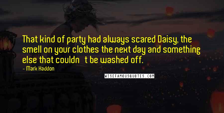 Mark Haddon Quotes: That kind of party had always scared Daisy, the smell on your clothes the next day and something else that couldn't be washed off.