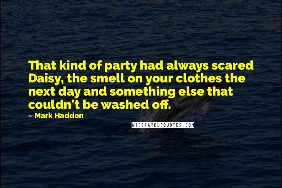 Mark Haddon Quotes: That kind of party had always scared Daisy, the smell on your clothes the next day and something else that couldn't be washed off.