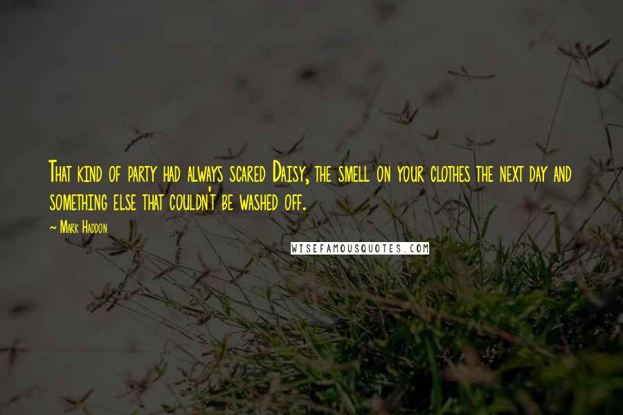 Mark Haddon Quotes: That kind of party had always scared Daisy, the smell on your clothes the next day and something else that couldn't be washed off.