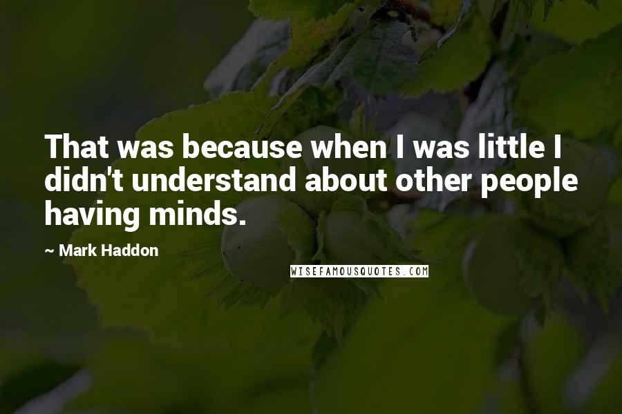 Mark Haddon Quotes: That was because when I was little I didn't understand about other people having minds.