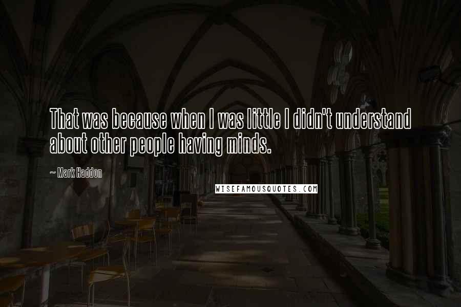 Mark Haddon Quotes: That was because when I was little I didn't understand about other people having minds.