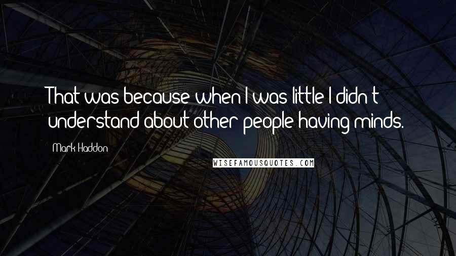 Mark Haddon Quotes: That was because when I was little I didn't understand about other people having minds.