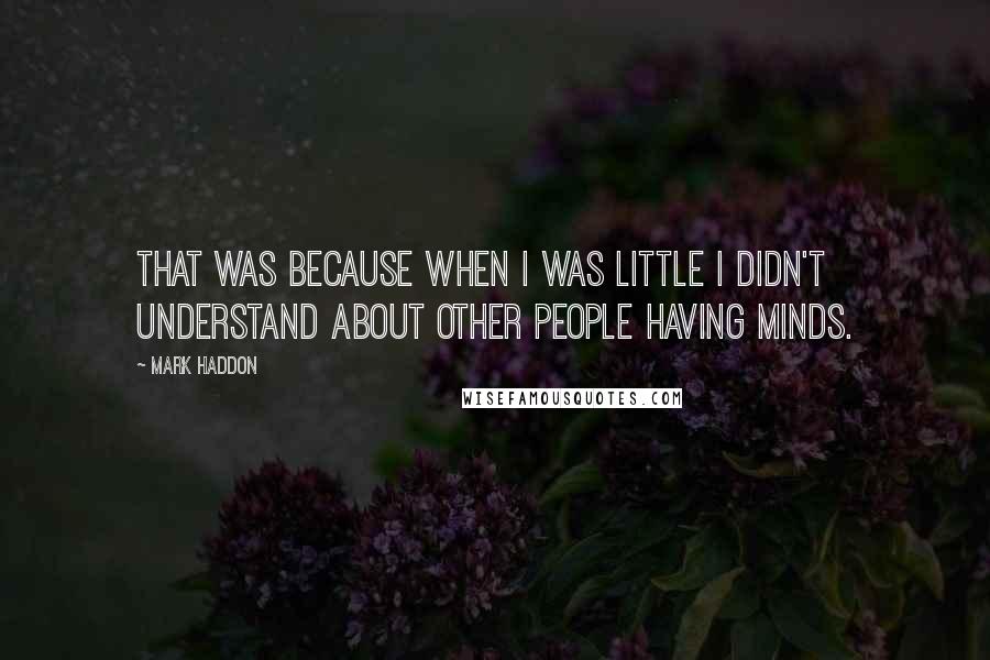 Mark Haddon Quotes: That was because when I was little I didn't understand about other people having minds.