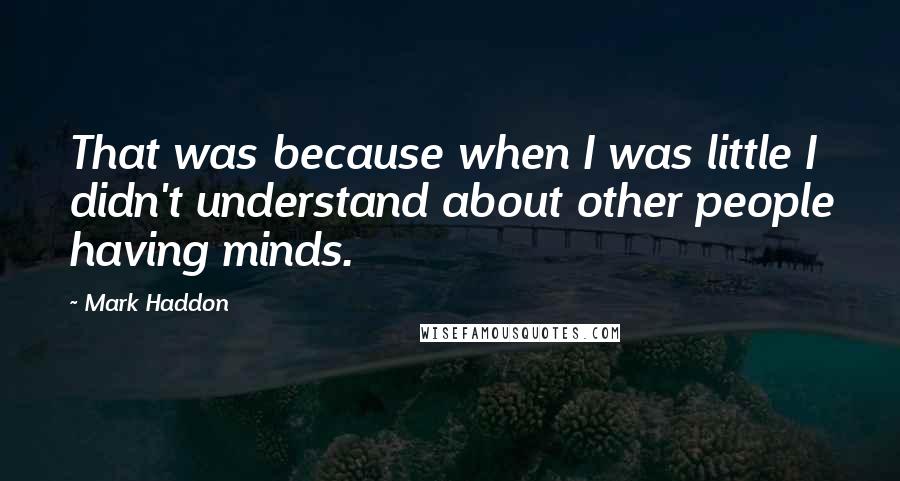 Mark Haddon Quotes: That was because when I was little I didn't understand about other people having minds.