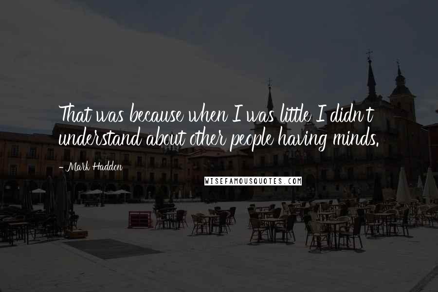 Mark Haddon Quotes: That was because when I was little I didn't understand about other people having minds.