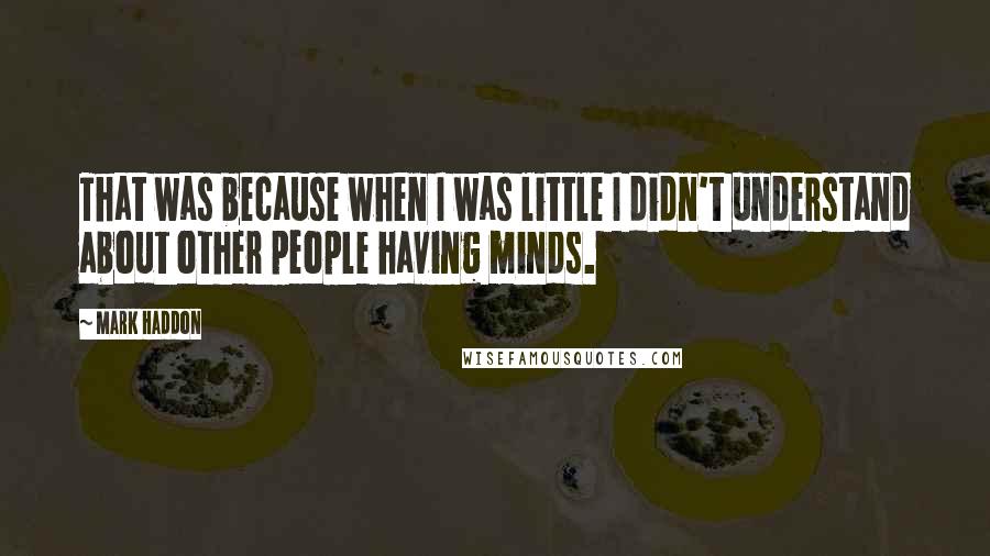 Mark Haddon Quotes: That was because when I was little I didn't understand about other people having minds.