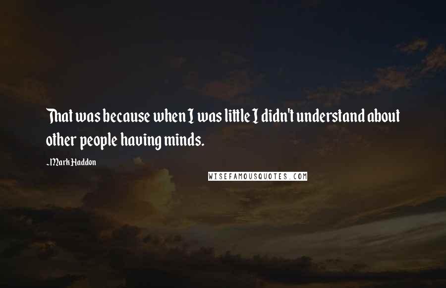 Mark Haddon Quotes: That was because when I was little I didn't understand about other people having minds.