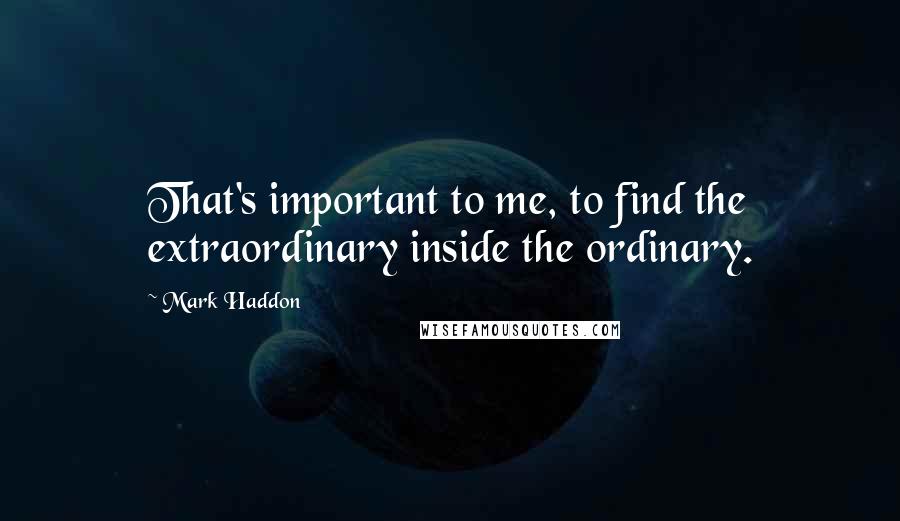 Mark Haddon Quotes: That's important to me, to find the extraordinary inside the ordinary.