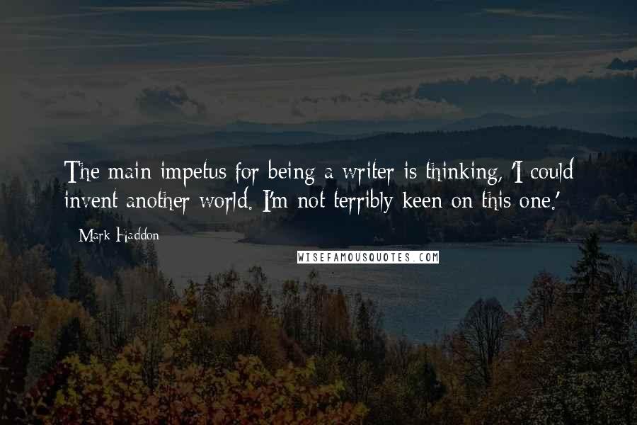 Mark Haddon Quotes: The main impetus for being a writer is thinking, 'I could invent another world. I'm not terribly keen on this one.'