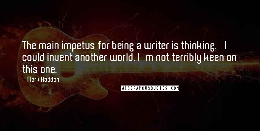 Mark Haddon Quotes: The main impetus for being a writer is thinking, 'I could invent another world. I'm not terribly keen on this one.'