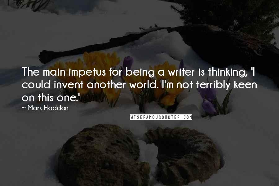 Mark Haddon Quotes: The main impetus for being a writer is thinking, 'I could invent another world. I'm not terribly keen on this one.'