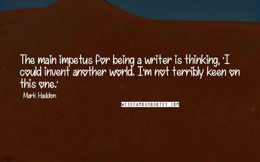 Mark Haddon Quotes: The main impetus for being a writer is thinking, 'I could invent another world. I'm not terribly keen on this one.'