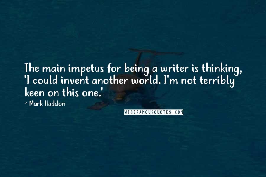 Mark Haddon Quotes: The main impetus for being a writer is thinking, 'I could invent another world. I'm not terribly keen on this one.'