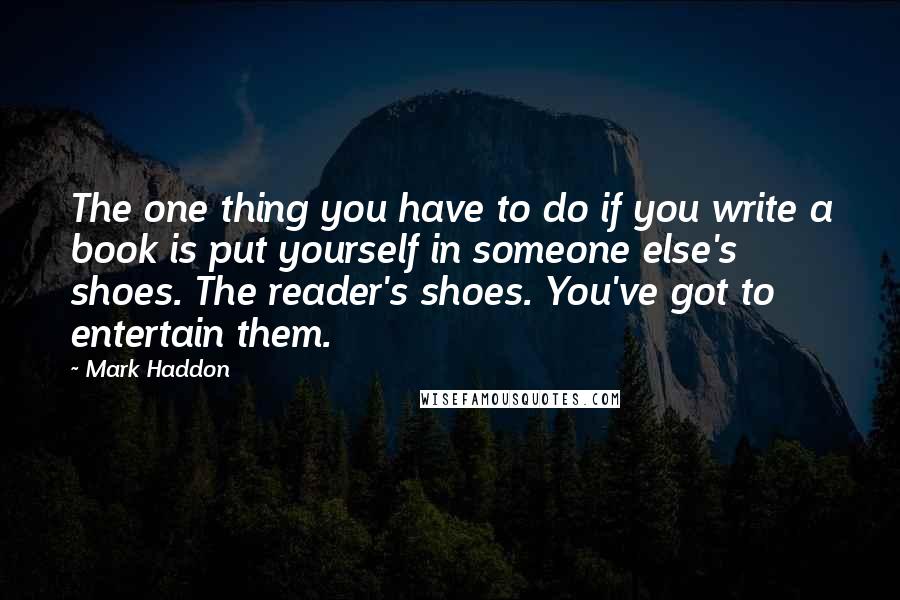 Mark Haddon Quotes: The one thing you have to do if you write a book is put yourself in someone else's shoes. The reader's shoes. You've got to entertain them.