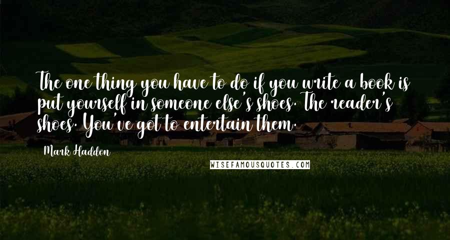 Mark Haddon Quotes: The one thing you have to do if you write a book is put yourself in someone else's shoes. The reader's shoes. You've got to entertain them.