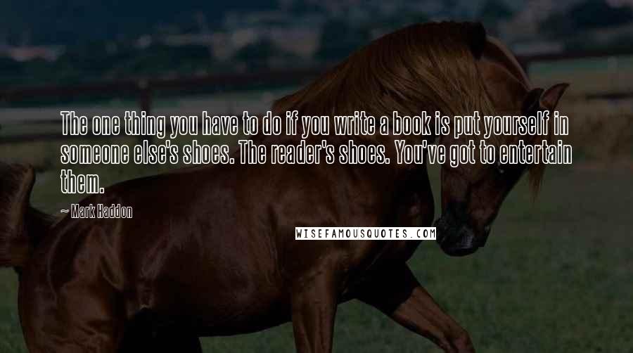 Mark Haddon Quotes: The one thing you have to do if you write a book is put yourself in someone else's shoes. The reader's shoes. You've got to entertain them.