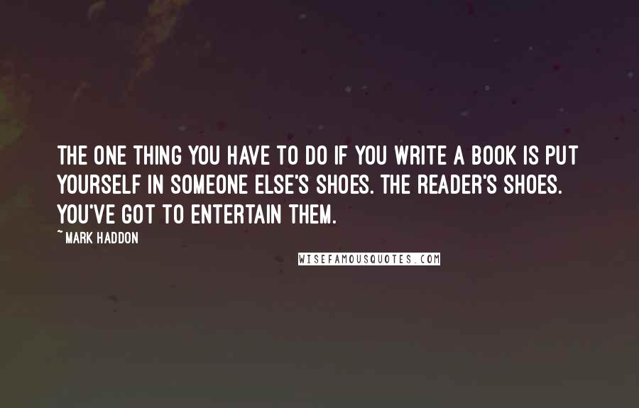 Mark Haddon Quotes: The one thing you have to do if you write a book is put yourself in someone else's shoes. The reader's shoes. You've got to entertain them.