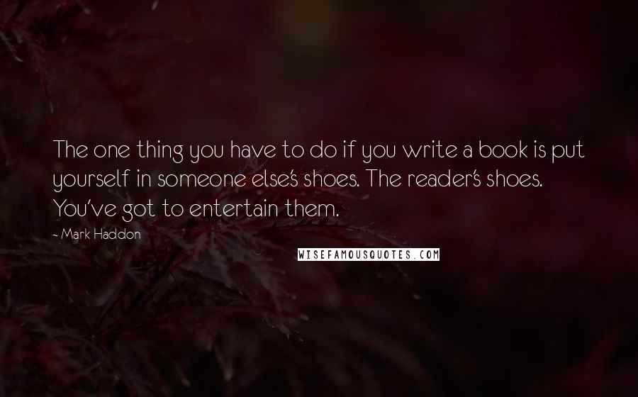 Mark Haddon Quotes: The one thing you have to do if you write a book is put yourself in someone else's shoes. The reader's shoes. You've got to entertain them.