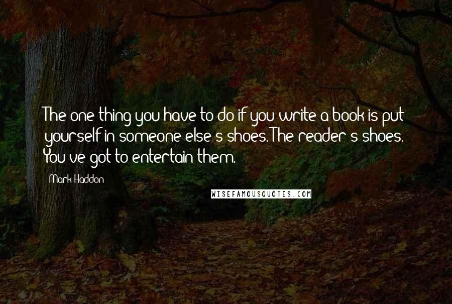 Mark Haddon Quotes: The one thing you have to do if you write a book is put yourself in someone else's shoes. The reader's shoes. You've got to entertain them.