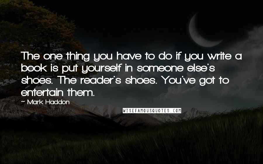 Mark Haddon Quotes: The one thing you have to do if you write a book is put yourself in someone else's shoes. The reader's shoes. You've got to entertain them.