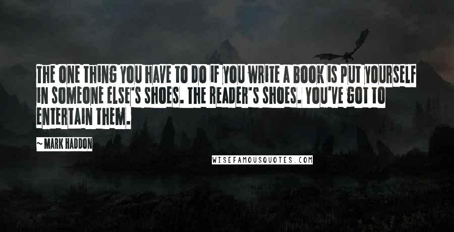 Mark Haddon Quotes: The one thing you have to do if you write a book is put yourself in someone else's shoes. The reader's shoes. You've got to entertain them.