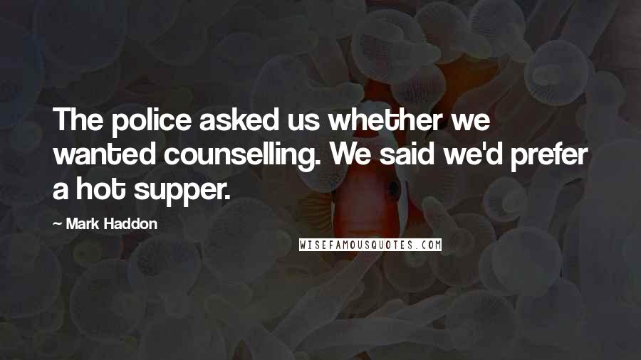 Mark Haddon Quotes: The police asked us whether we wanted counselling. We said we'd prefer a hot supper.