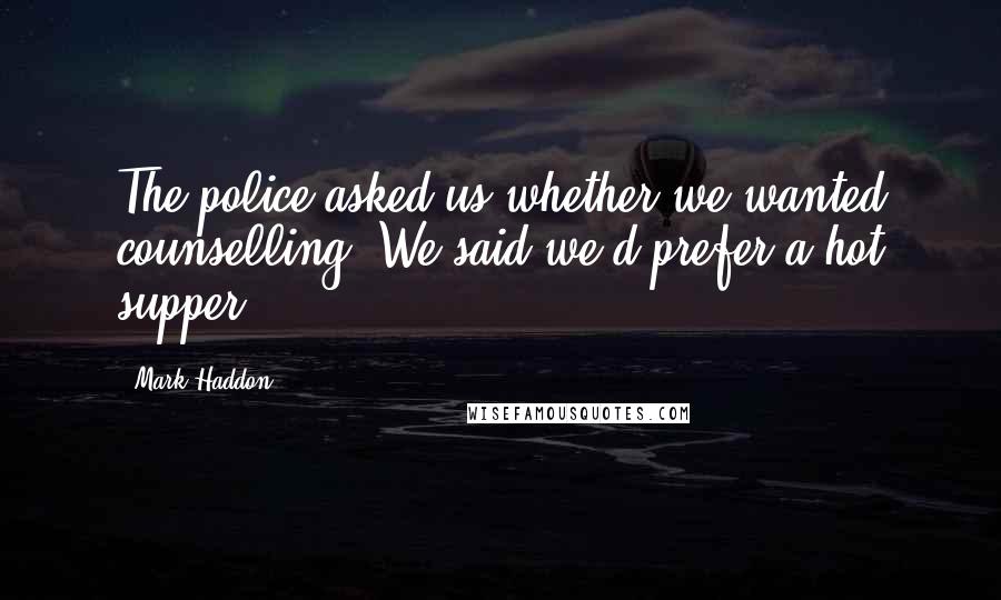 Mark Haddon Quotes: The police asked us whether we wanted counselling. We said we'd prefer a hot supper.