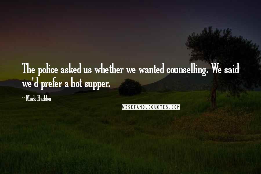 Mark Haddon Quotes: The police asked us whether we wanted counselling. We said we'd prefer a hot supper.