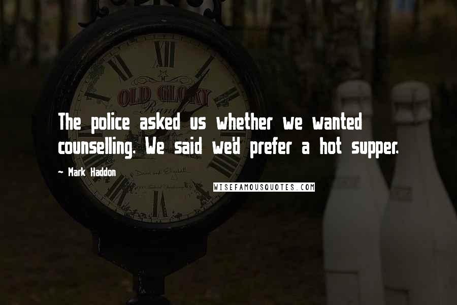 Mark Haddon Quotes: The police asked us whether we wanted counselling. We said we'd prefer a hot supper.