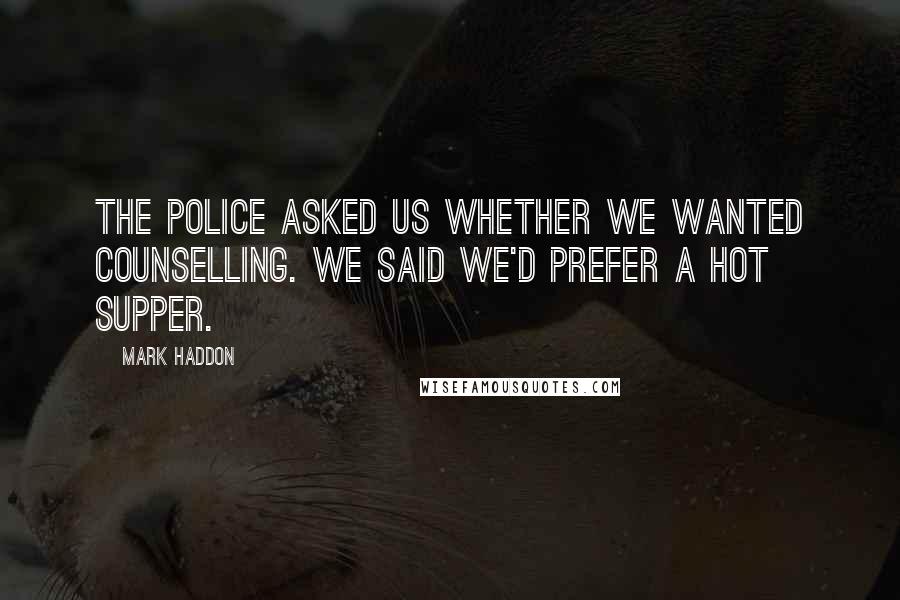 Mark Haddon Quotes: The police asked us whether we wanted counselling. We said we'd prefer a hot supper.