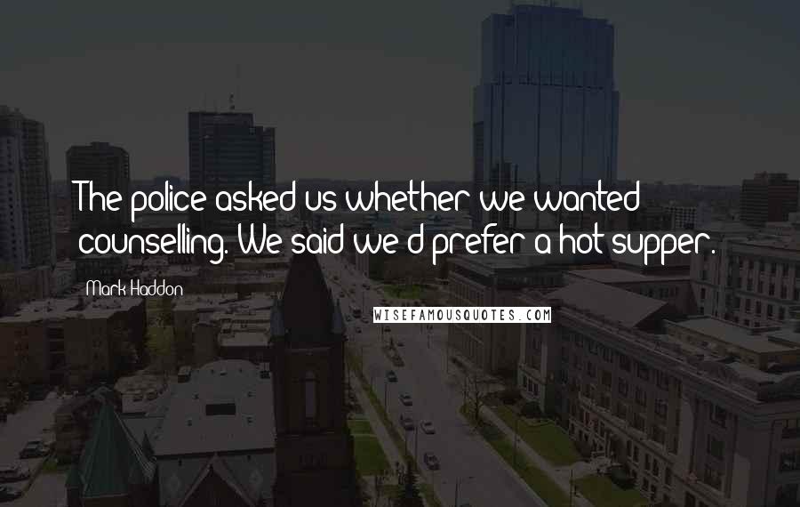 Mark Haddon Quotes: The police asked us whether we wanted counselling. We said we'd prefer a hot supper.