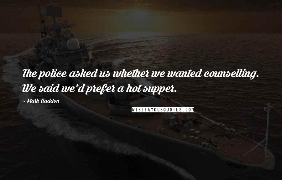 Mark Haddon Quotes: The police asked us whether we wanted counselling. We said we'd prefer a hot supper.