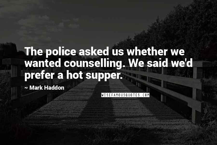 Mark Haddon Quotes: The police asked us whether we wanted counselling. We said we'd prefer a hot supper.