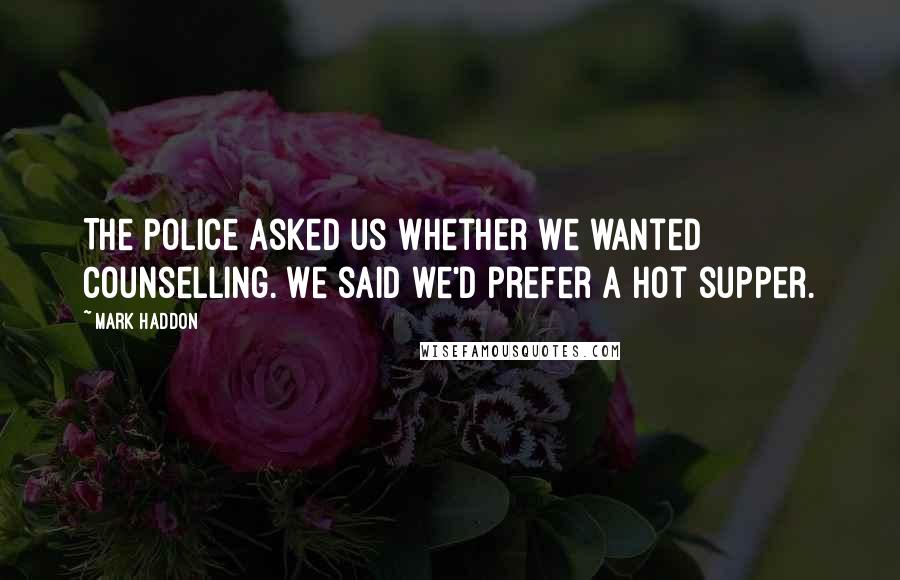 Mark Haddon Quotes: The police asked us whether we wanted counselling. We said we'd prefer a hot supper.