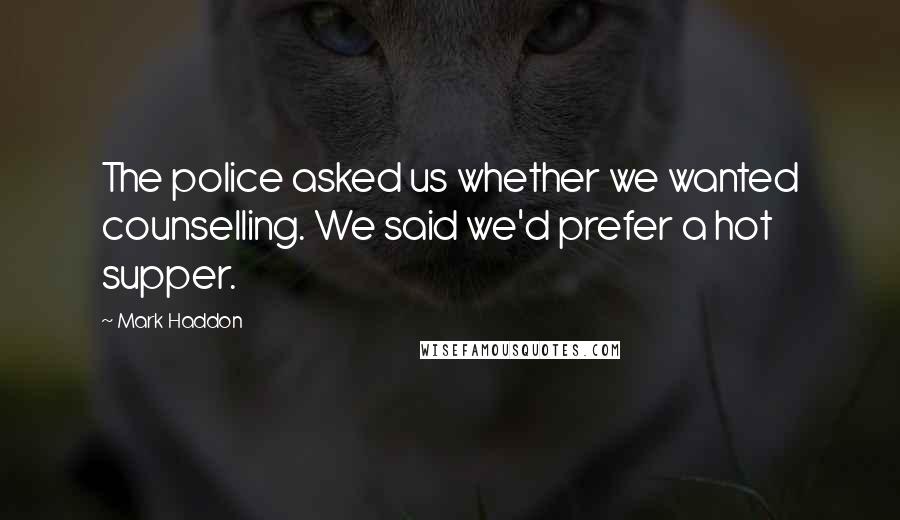 Mark Haddon Quotes: The police asked us whether we wanted counselling. We said we'd prefer a hot supper.