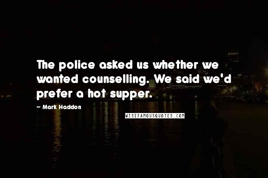 Mark Haddon Quotes: The police asked us whether we wanted counselling. We said we'd prefer a hot supper.