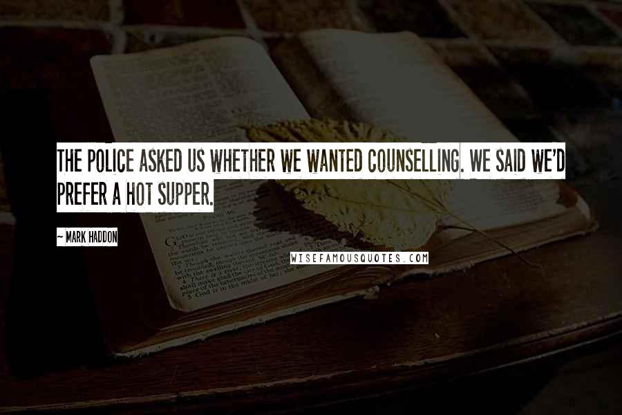 Mark Haddon Quotes: The police asked us whether we wanted counselling. We said we'd prefer a hot supper.