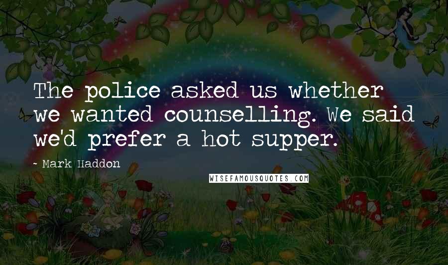 Mark Haddon Quotes: The police asked us whether we wanted counselling. We said we'd prefer a hot supper.