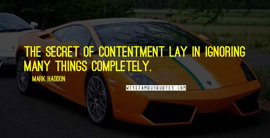 Mark Haddon Quotes: The secret of contentment lay in ignoring many things completely.
