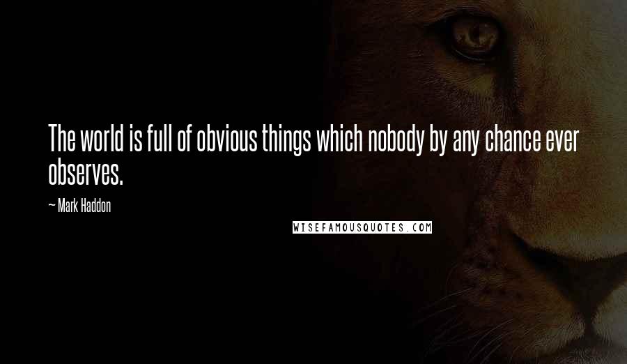 Mark Haddon Quotes: The world is full of obvious things which nobody by any chance ever observes.