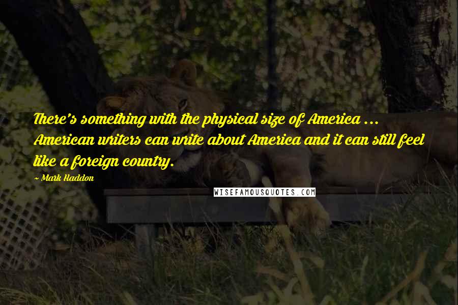 Mark Haddon Quotes: There's something with the physical size of America ... American writers can write about America and it can still feel like a foreign country.