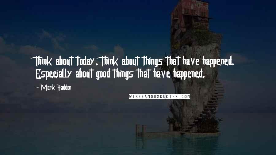 Mark Haddon Quotes: Think about today. Think about things that have happened. Especially about good things that have happened.