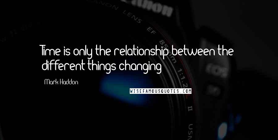 Mark Haddon Quotes: Time is only the relationship between the different things changing