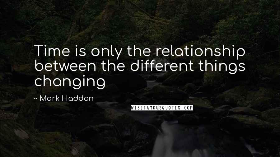 Mark Haddon Quotes: Time is only the relationship between the different things changing